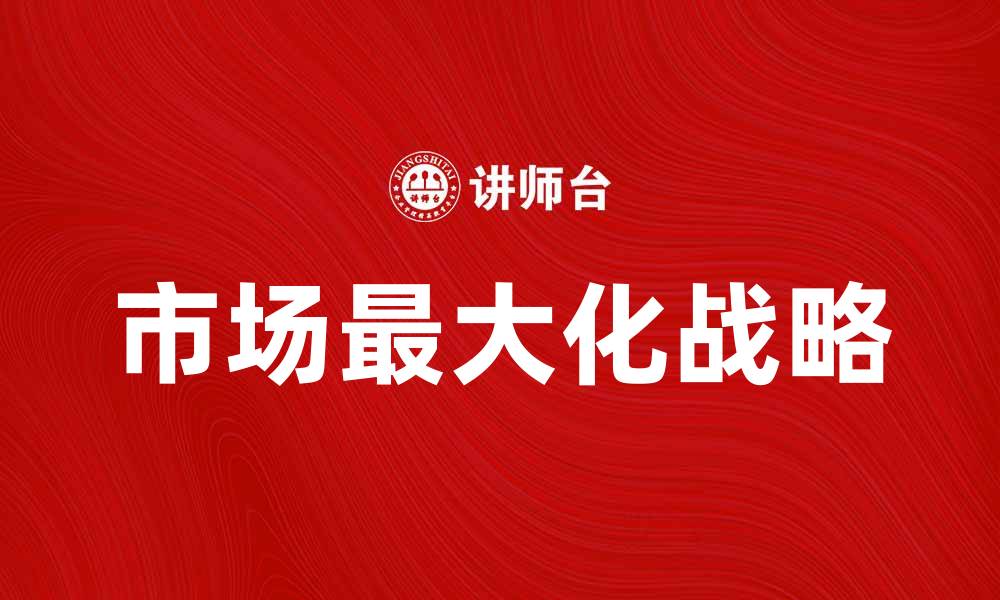 文章市场最大化战略：实现企业持续增长的关键方法的缩略图