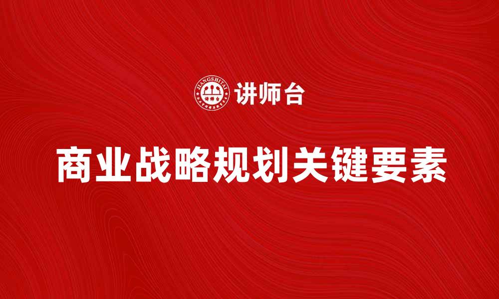 文章商业战略规划：提升企业竞争力的关键要素的缩略图