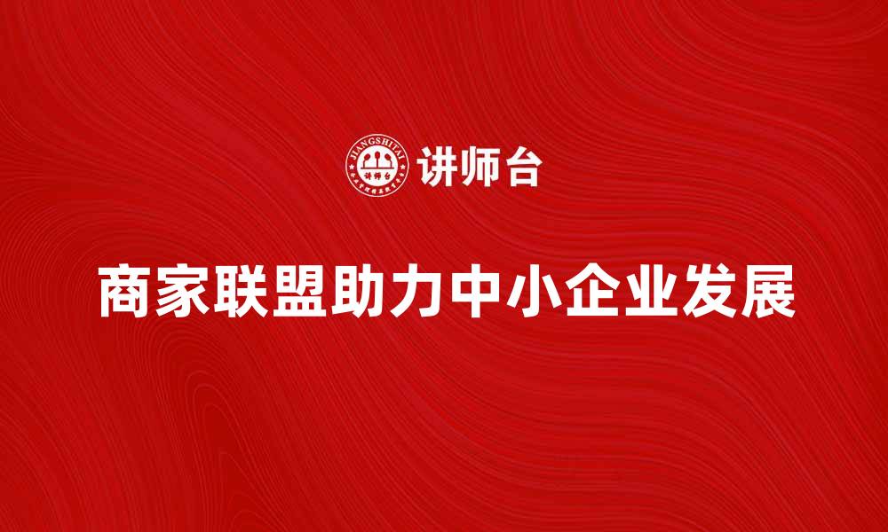 文章商家联盟助力中小企业快速发展与合作的缩略图