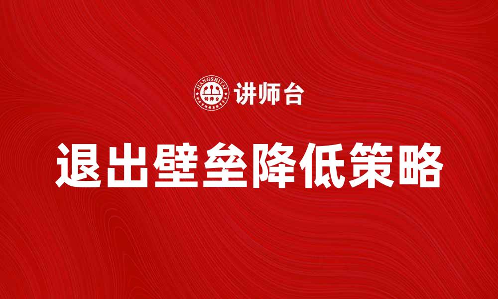 文章如何降低退出壁垒提升企业竞争力的缩略图