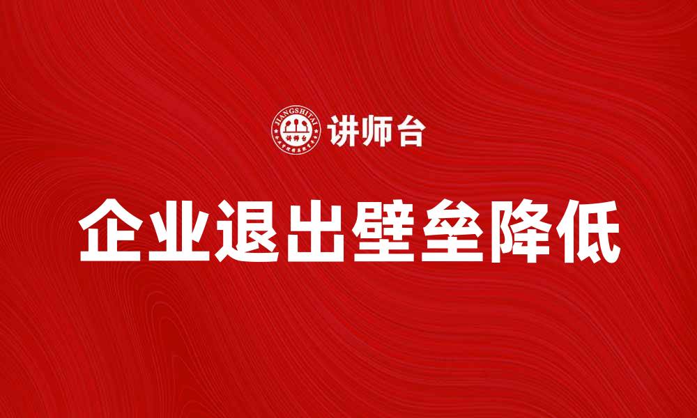 文章如何有效降低企业退出壁垒提升市场竞争力的缩略图