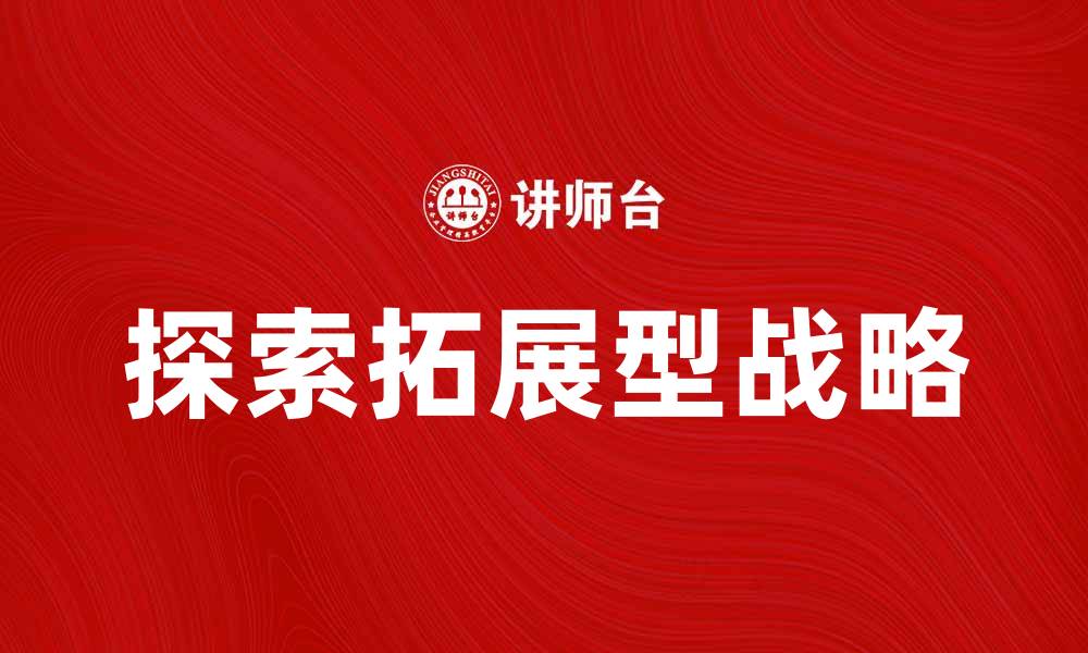 文章探索拓展型战略的成功路径与实践经验的缩略图