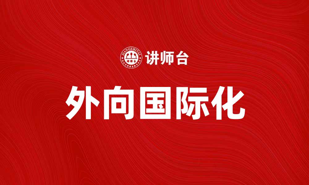 文章外向国际化助力企业全球发展新机遇的缩略图