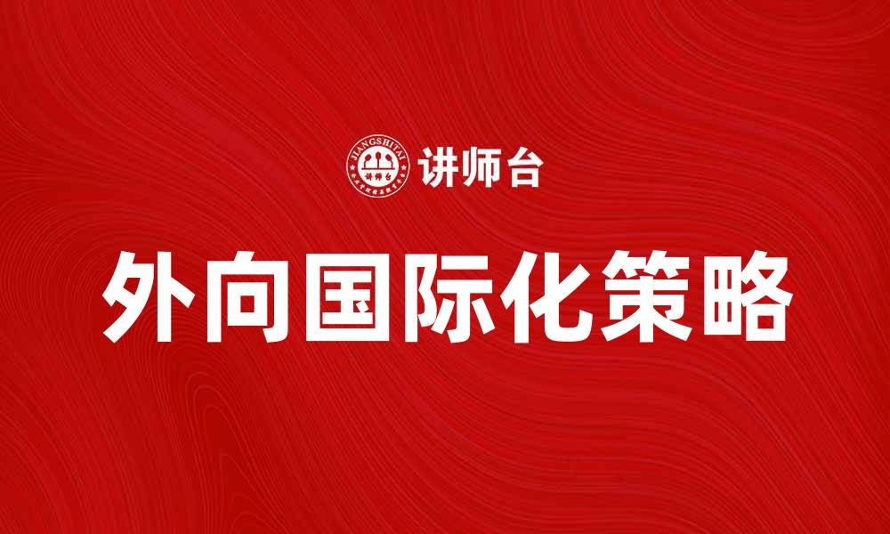 文章外向国际化策略助力企业全球发展新机遇的缩略图