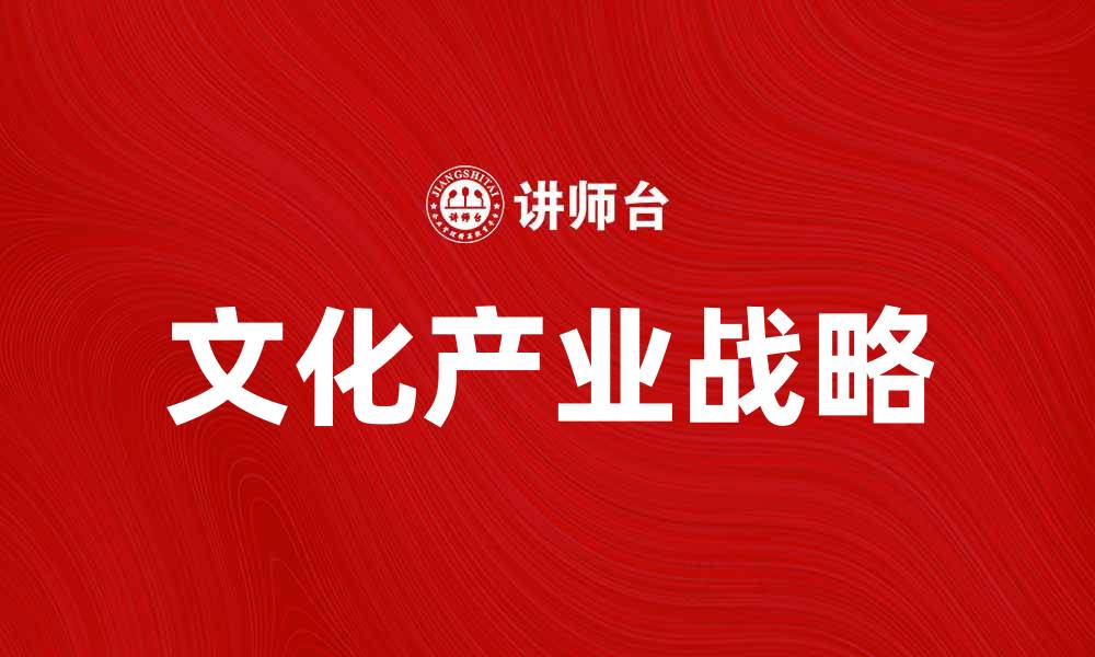 文章文化产业战略助推经济转型与创新发展的缩略图