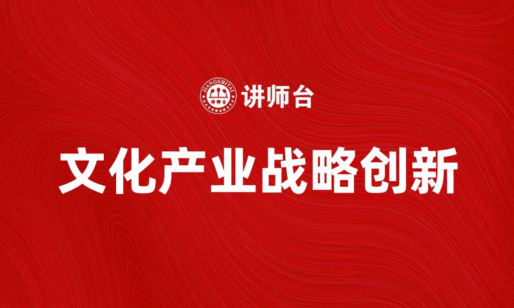 文章文化产业战略的创新发展与未来趋势分析的缩略图