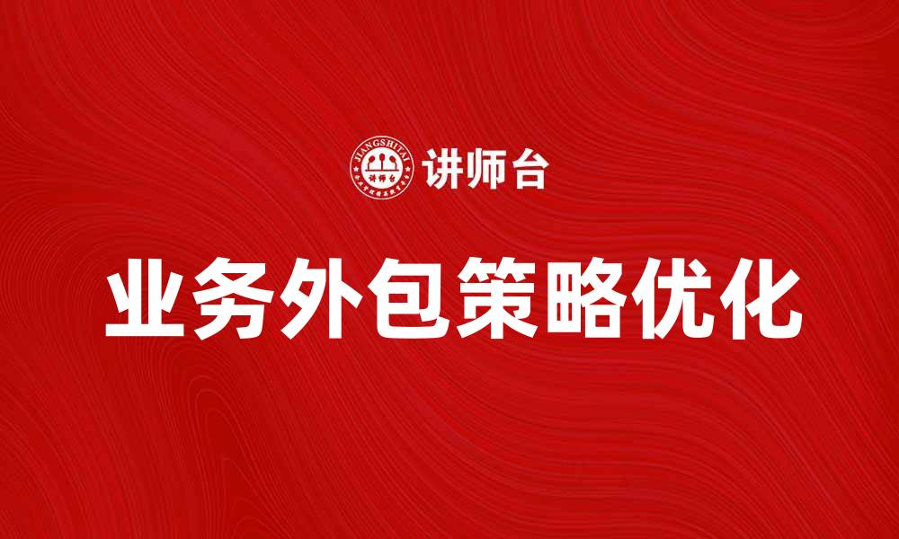 文章优化业务外包策略提升企业竞争力的有效方法的缩略图