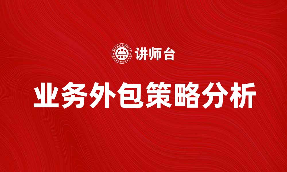 文章提升企业效率的业务外包策略与优势分析的缩略图