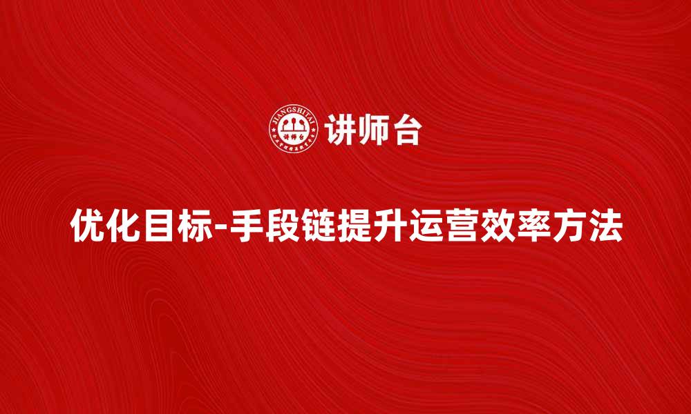 文章优化目标-手段链提升企业运营效率的方法的缩略图
