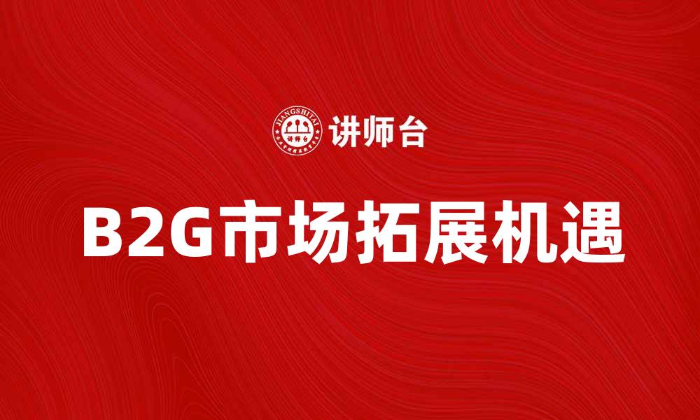 文章B2G模式助力企业开拓政府市场新机遇的缩略图