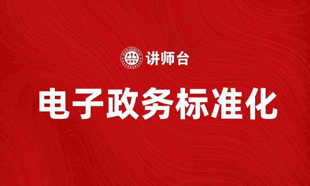 文章电子政务标准化助力政府服务升级与创新的缩略图
