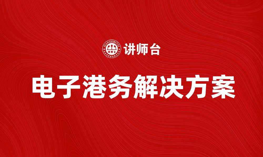 文章提升企业效率的电子港务解决方案解析的缩略图
