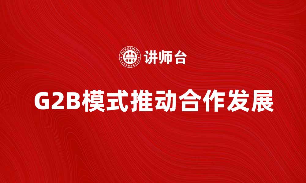 文章G2B模式如何推动企业与政府的合作发展的缩略图