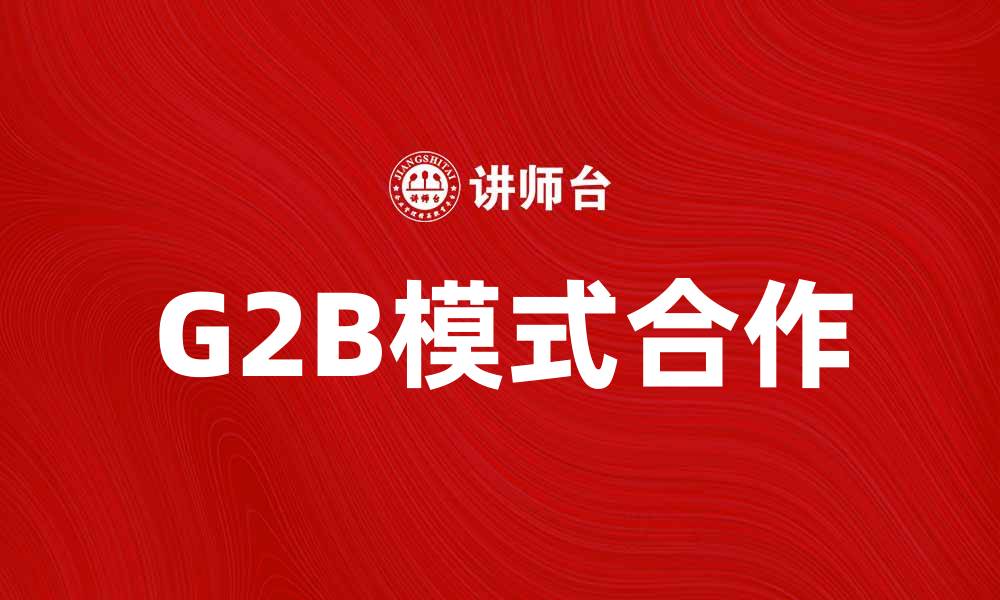 文章G2B模式助力企业与政府高效合作的缩略图