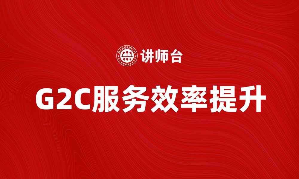 文章G2C模式下政府如何提升服务效率与用户体验的缩略图