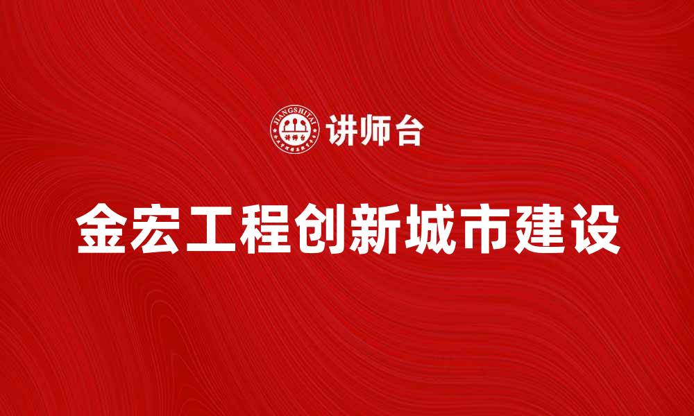 文章金宏工程：打造未来城市的创新力量的缩略图