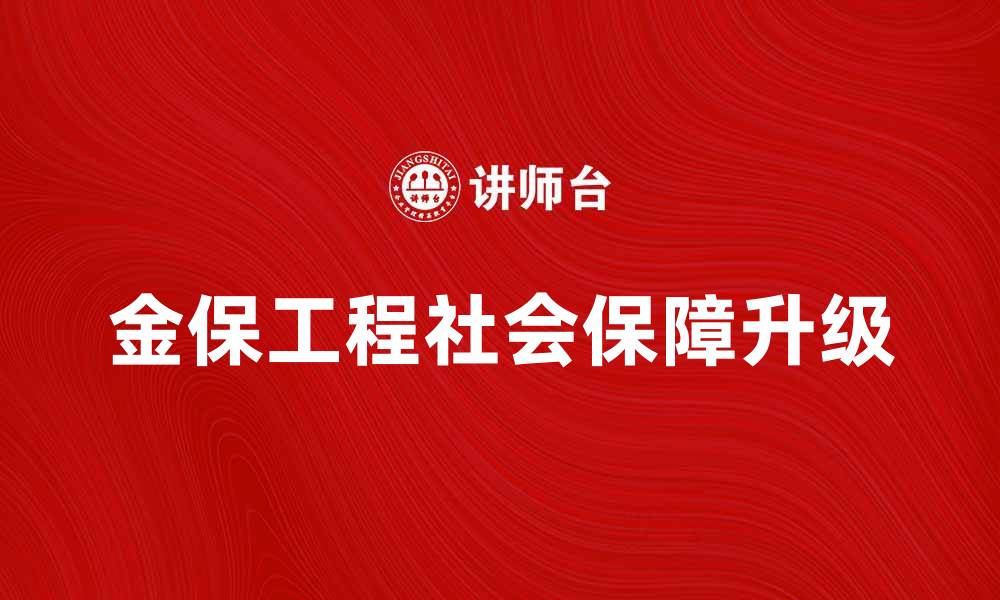 文章金保工程助力社会保障体系全面升级的缩略图