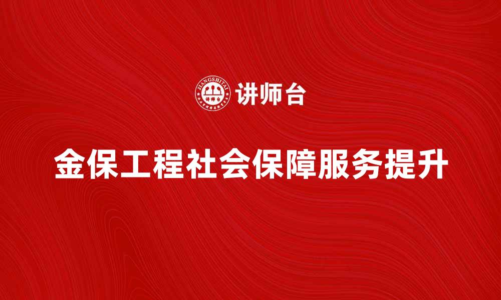 文章金保工程：提升社会保障服务的新举措与成效分析的缩略图
