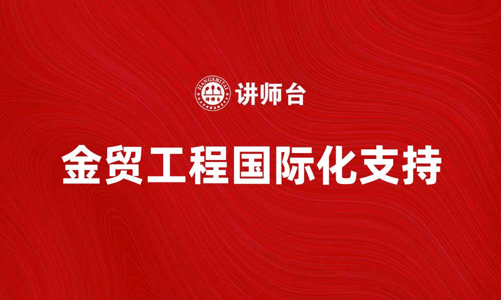 文章金贸工程助力企业国际化，开拓全球市场新机遇的缩略图