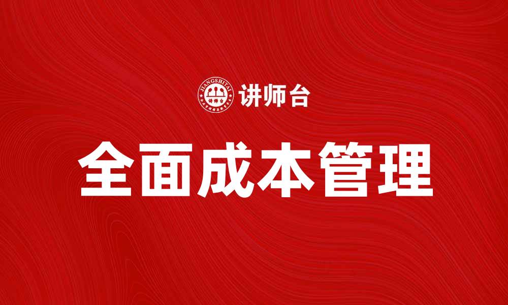 文章全面成本管理在企业决策中的重要性与实践方法的缩略图