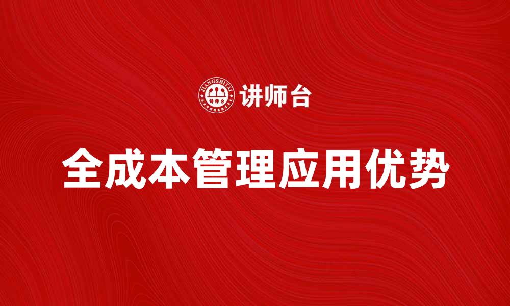 文章全面解析全成本管理在企业中的应用与优势的缩略图