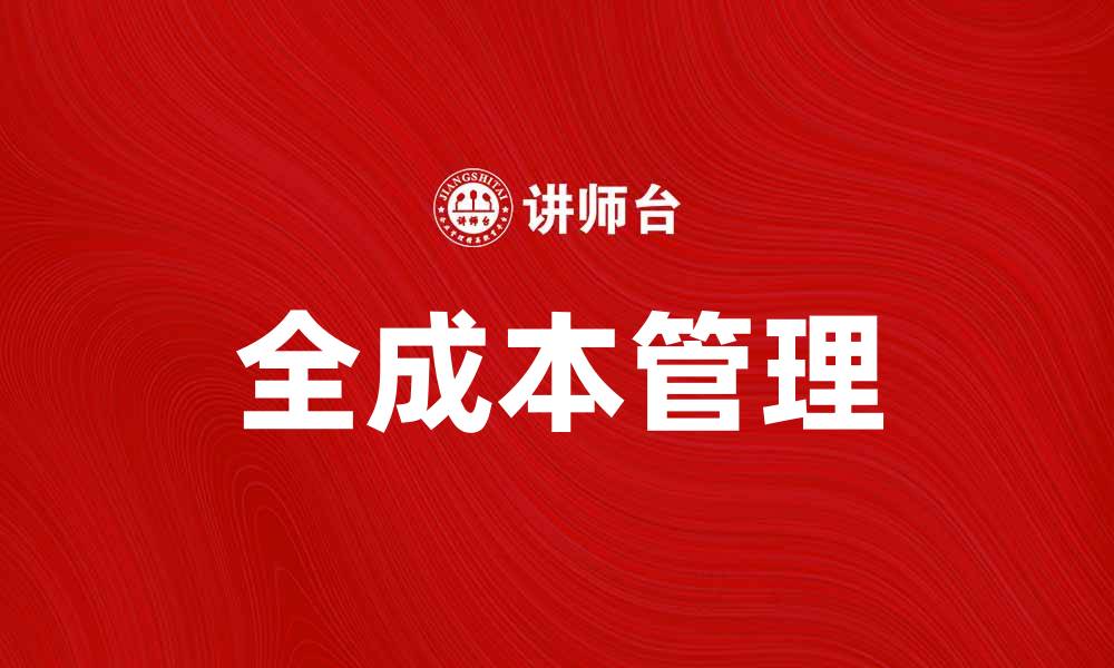 文章全成本管理助力企业提升竞争力与盈利水平的缩略图