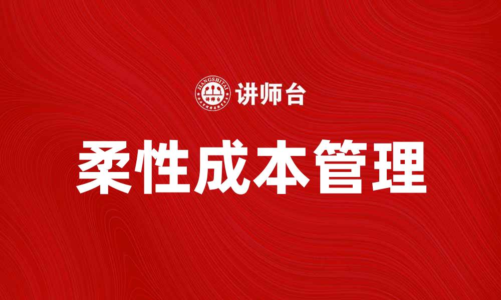 文章柔性成本管理助力企业提升竞争力与效率的缩略图