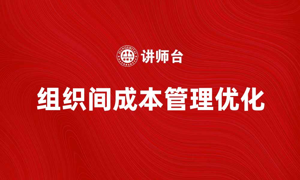 文章优化组织间成本管理提升企业竞争力的缩略图
