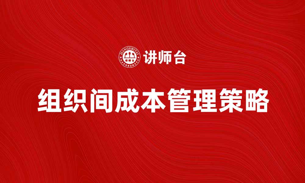 文章提升企业效益的组织间成本管理策略解析的缩略图