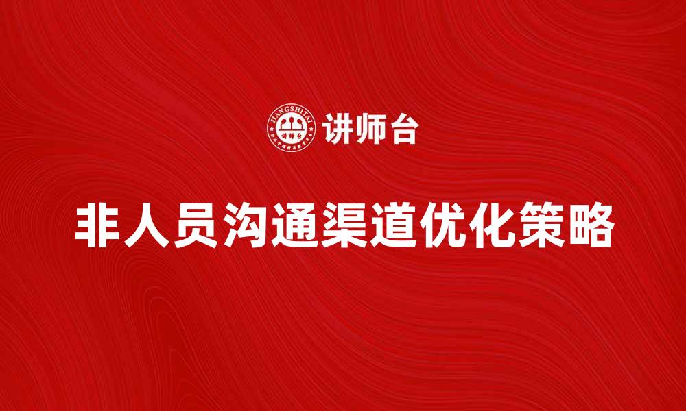 文章优化非人员沟通渠道提升企业效率的有效策略的缩略图