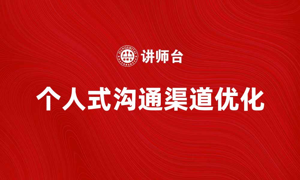 文章优化个人式沟通渠道提升客户体验的有效策略的缩略图