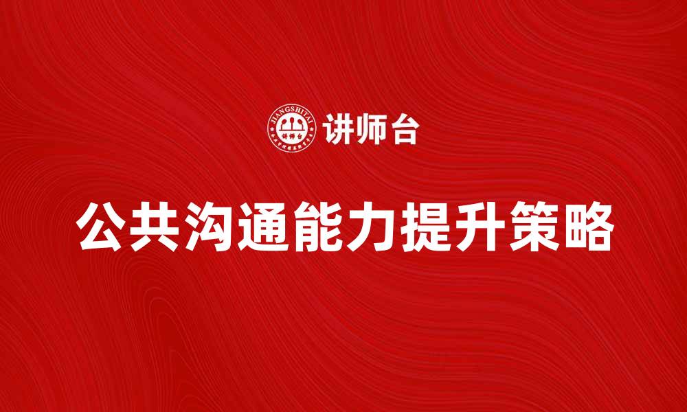 文章提升公共沟通能力的五大关键策略的缩略图
