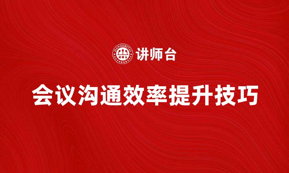 文章提升会议沟通效率的五个实用技巧的缩略图