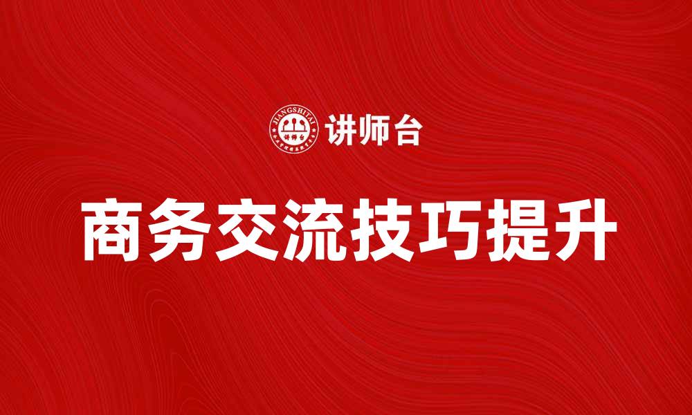 文章提升商务交流技巧，助力职场发展与成功的缩略图