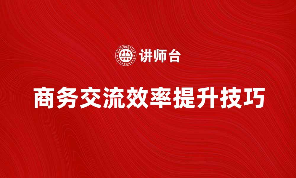 文章提升商务交流效率的五大技巧分享的缩略图