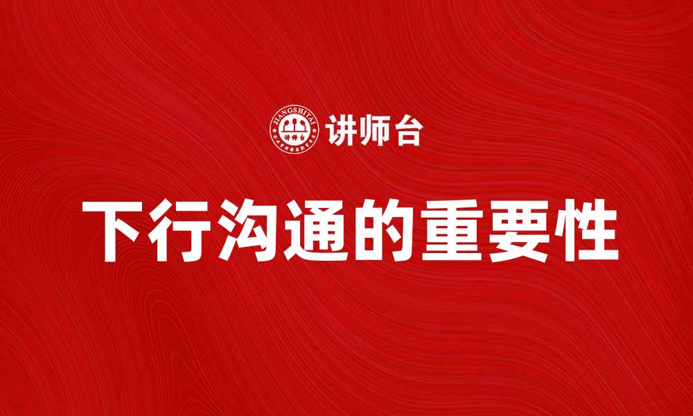 文章下行沟通的重要性及其在企业管理中的应用的缩略图