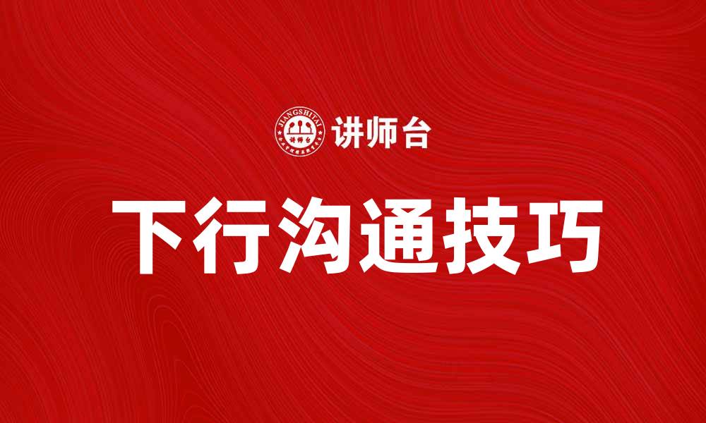 文章下行沟通在企业管理中的重要性与技巧解析的缩略图
