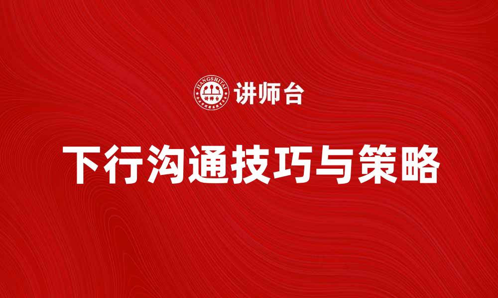 文章提升团队效率的下行沟通技巧与策略解析的缩略图
