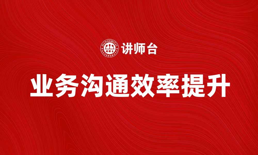 文章提升业务沟通效率的五个实用技巧的缩略图