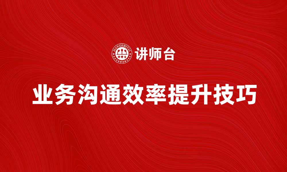 文章提升业务沟通效率的五个实用技巧的缩略图