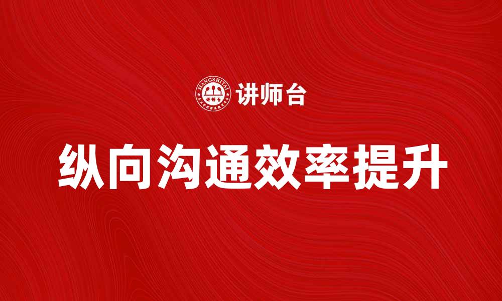 文章提升团队效率的关键：纵向沟通的重要性解析的缩略图