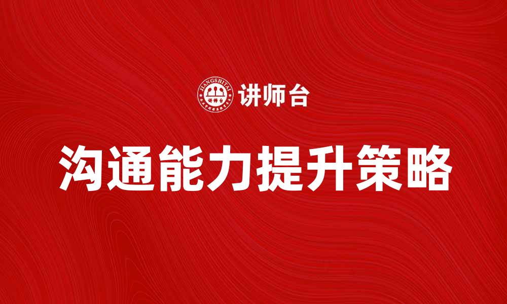 文章提升自我沟通能力的有效策略与技巧的缩略图