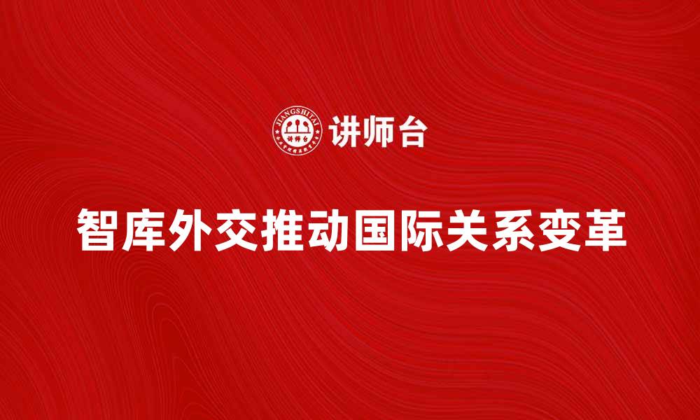 文章智库外交如何推动国际关系的变革与发展的缩略图