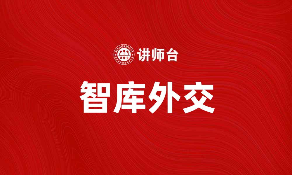文章智库外交在国际关系中的重要作用与发展趋势的缩略图