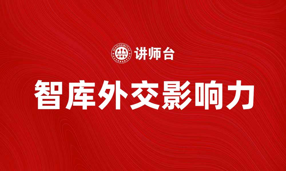 文章智库外交在国际关系中的重要性与影响力分析的缩略图