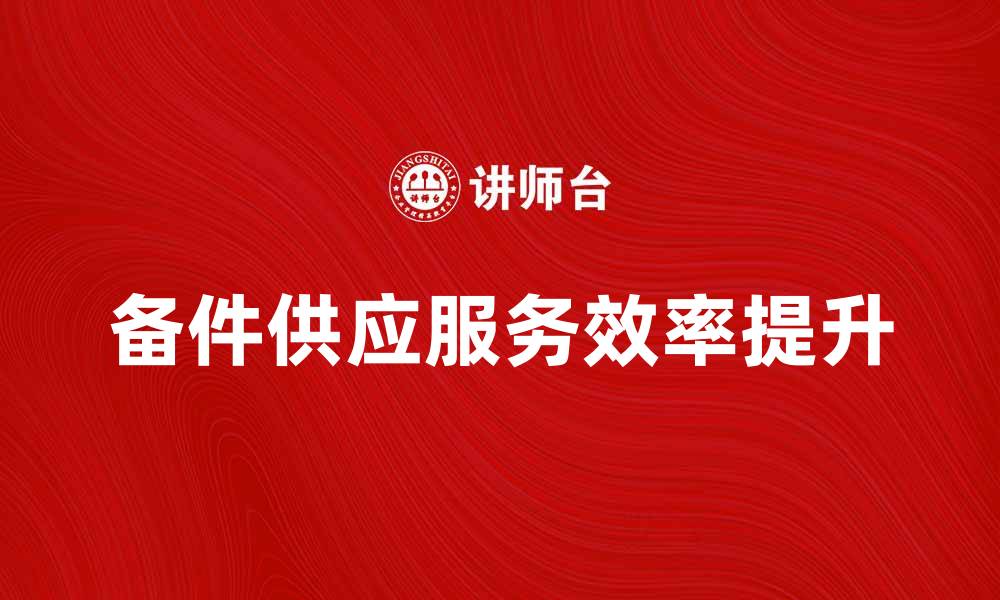 文章提升企业效率的备件供应服务全解析的缩略图