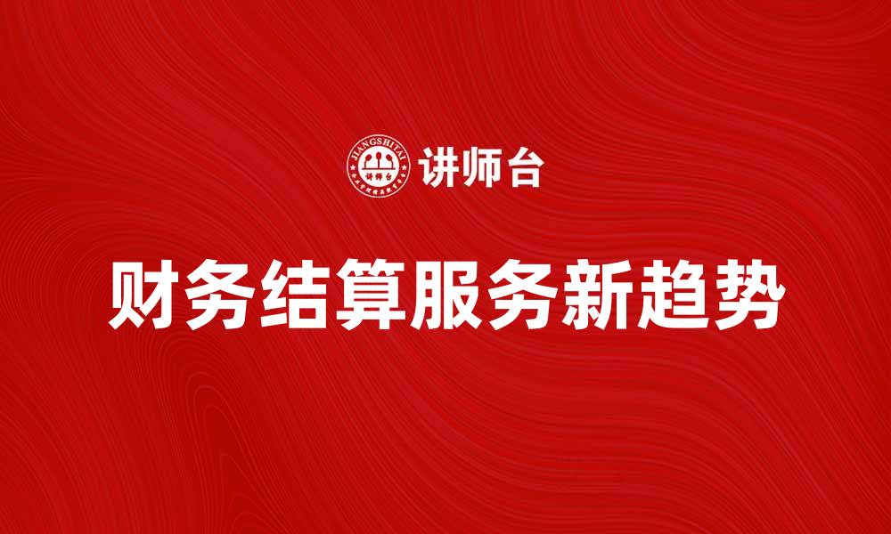 文章提升企业效率的财务结算服务新趋势的缩略图