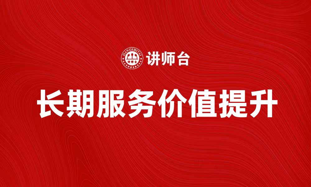 文章长期服务的价值：如何提升客户满意度与忠诚度的缩略图