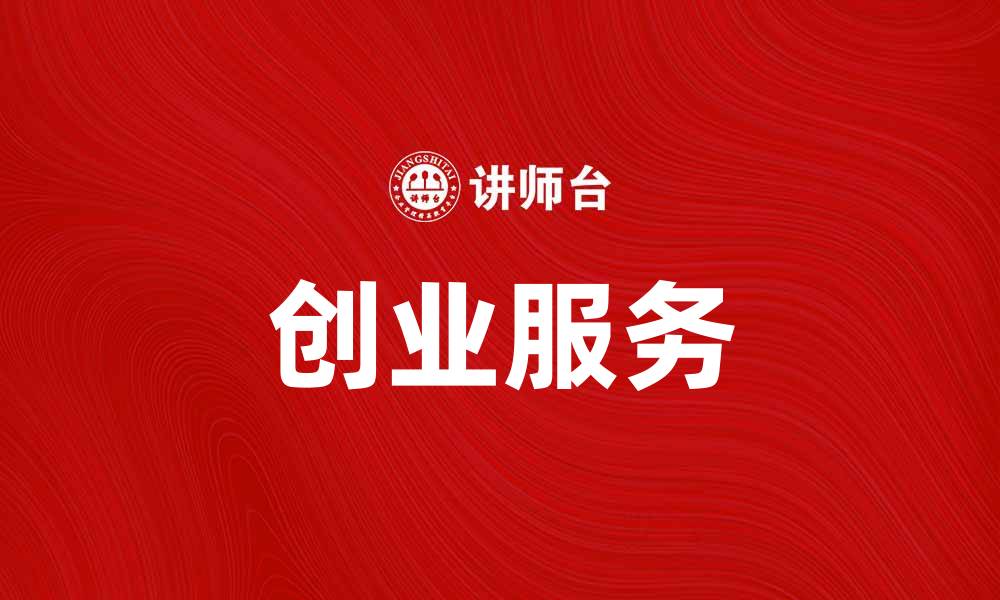 文章创业服务助力创业者实现梦想与成功的缩略图