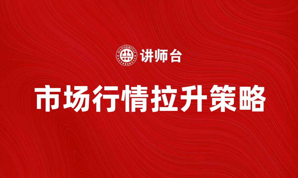 文章拉升市场行情的关键因素与策略解析的缩略图